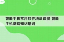 智能手机常用软件培训课程 智能手机基础知识培训