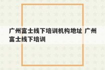 广州富士线下培训机构地址 广州富士线下培训