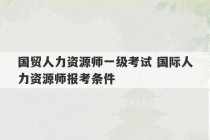 国贸人力资源师一级考试 国际人力资源师报考条件