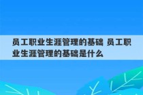 员工职业生涯管理的基础 员工职业生涯管理的基础是什么