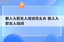 新人入职无人培训怎么办 新人入职无人培训