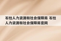 石柱人力资源和社会保障局 石柱人力资源和社会保障局官网