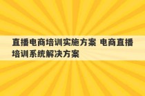 直播电商培训实施方案 电商直播培训系统解决方案