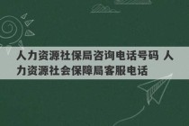 人力资源社保局咨询电话号码 人力资源社会保障局客服电话