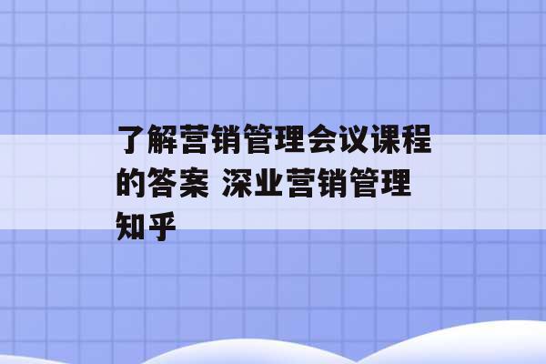 了解营销管理会议课程的答案 深业营销管理知乎