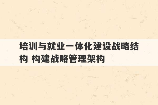 培训与就业一体化建设战略结构 构建战略管理架构