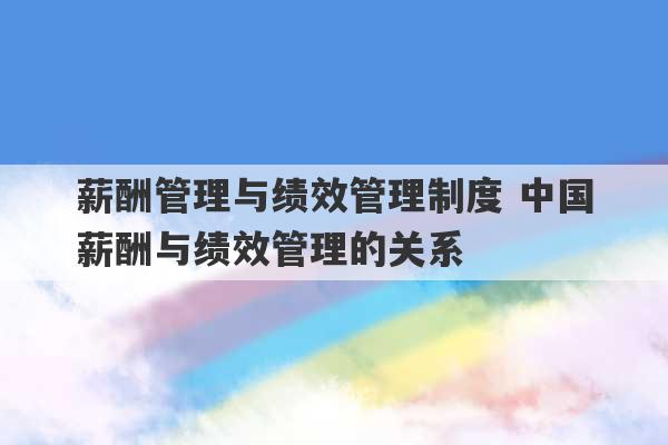 薪酬管理与绩效管理制度 中国薪酬与绩效管理的关系