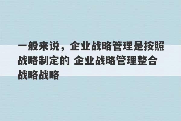 一般来说，企业战略管理是按照战略制定的 企业战略管理整合战略战略