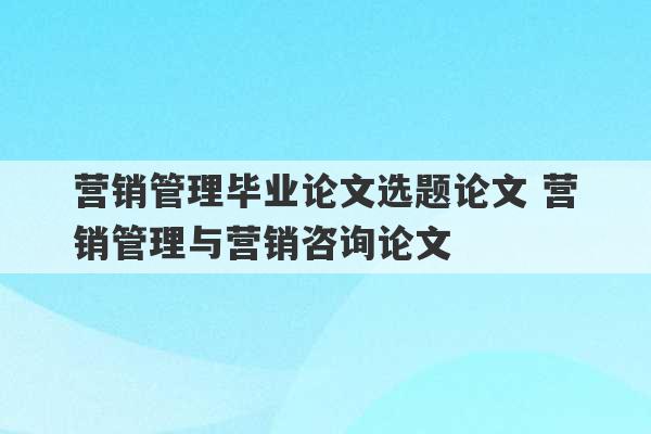 营销管理毕业论文选题论文 营销管理与营销咨询论文