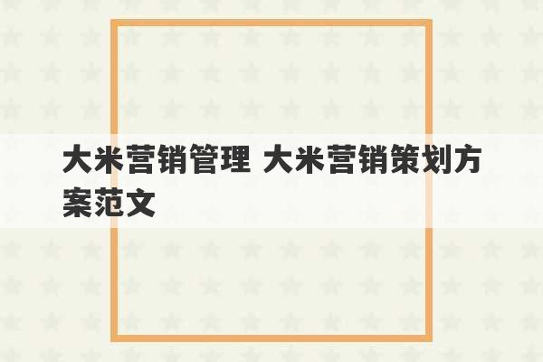 大米营销管理 大米营销策划方案范文