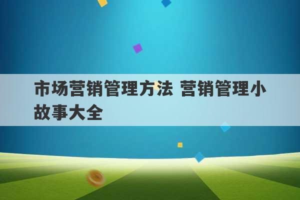 市场营销管理方法 营销管理小故事大全