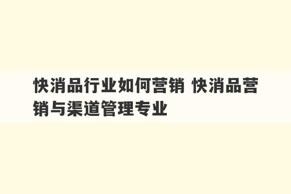 快消品行业如何营销 快消品营销与渠道管理专业