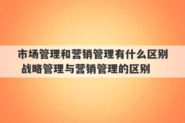 市场管理和营销管理有什么区别 战略管理与营销管理的区别