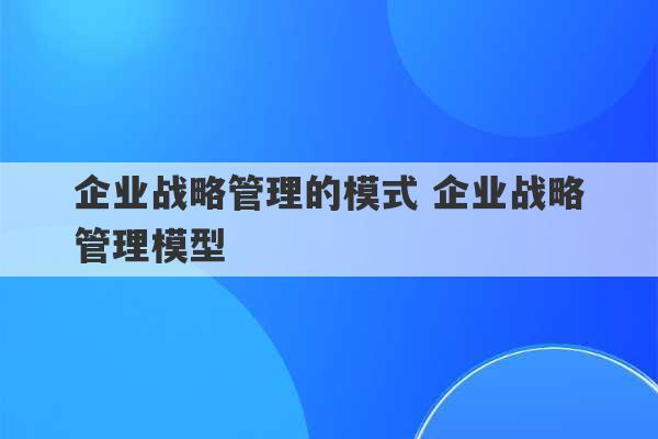 企业战略管理的模式 企业战略管理模型