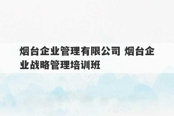 烟台企业管理有限公司 烟台企业战略管理培训班