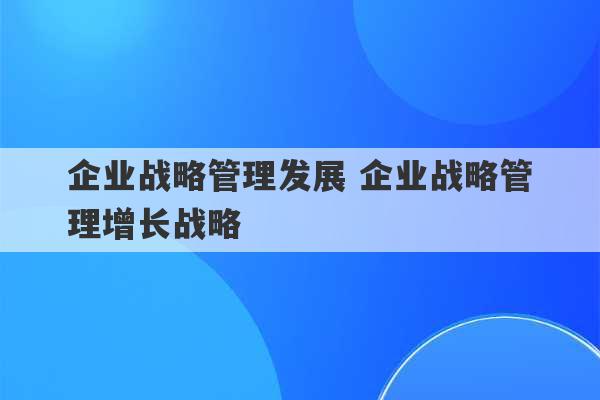 企业战略管理发展 企业战略管理增长战略