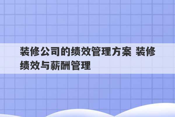 装修公司的绩效管理方案 装修绩效与薪酬管理