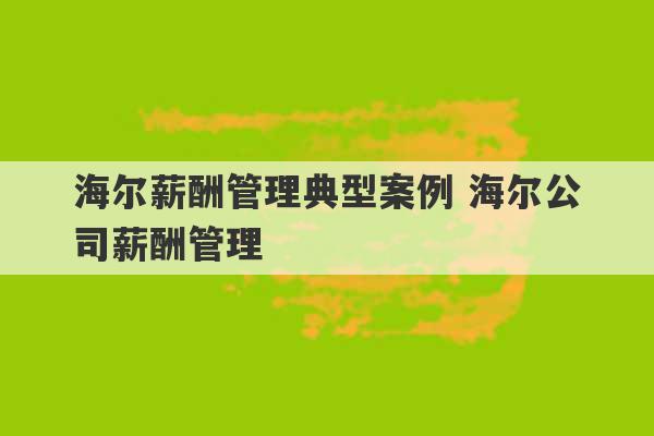 海尔薪酬管理典型案例 海尔公司薪酬管理