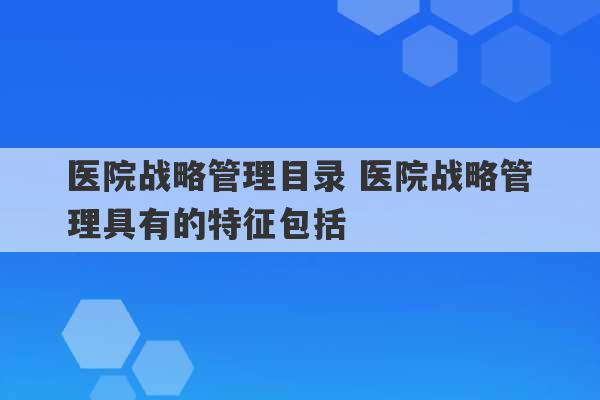 医院战略管理目录 医院战略管理具有的特征包括