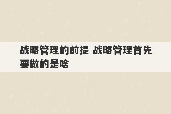 战略管理的前提 战略管理首先要做的是啥