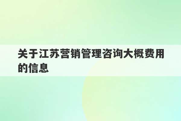 关于江苏营销管理咨询大概费用的信息