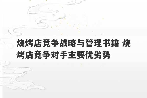 烧烤店竞争战略与管理书籍 烧烤店竞争对手主要优劣势