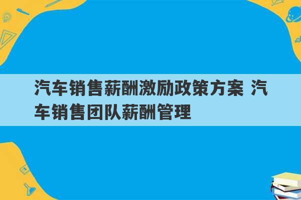 汽车销售薪酬激励政策方案 汽车销售团队薪酬管理