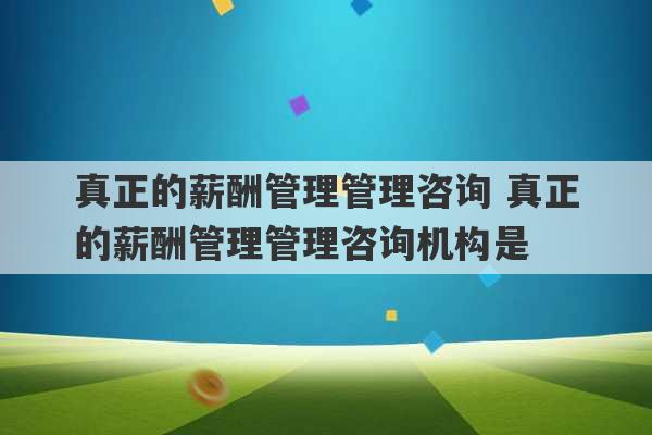 真正的薪酬管理管理咨询 真正的薪酬管理管理咨询机构是