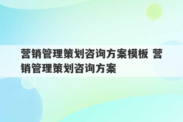 营销管理策划咨询方案模板 营销管理策划咨询方案