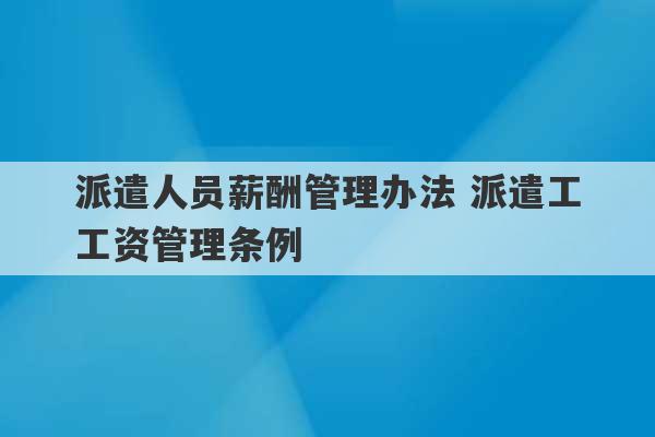 派遣人员薪酬管理办法 派遣工工资管理条例