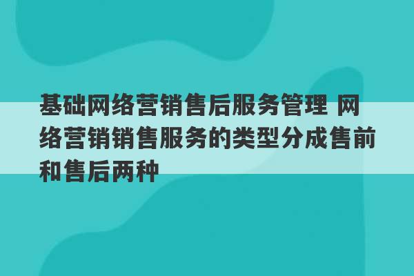 基础网络营销售后服务管理 网络营销销售服务的类型分成售前和售后两种