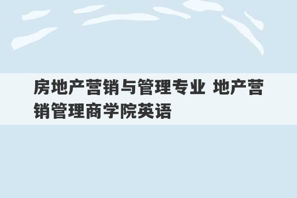 房地产营销与管理专业 地产营销管理商学院英语