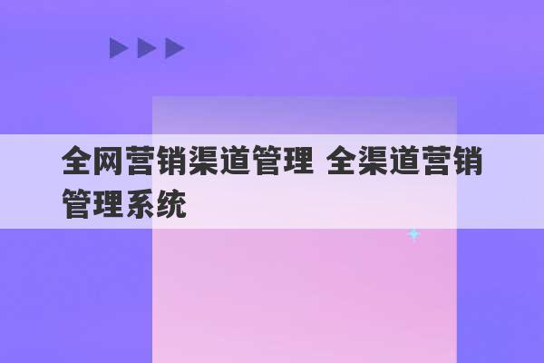 全网营销渠道管理 全渠道营销管理系统