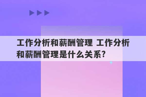 工作分析和薪酬管理 工作分析和薪酬管理是什么关系?