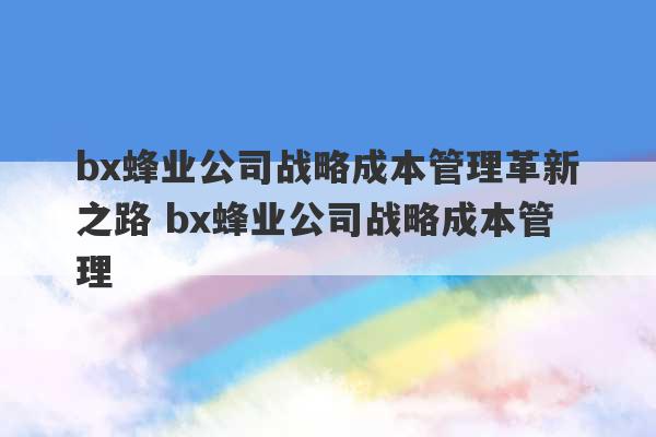 bx蜂业公司战略成本管理革新之路 bx蜂业公司战略成本管理