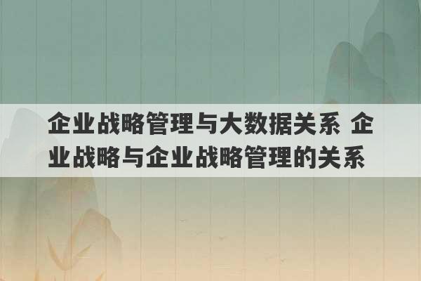 企业战略管理与大数据关系 企业战略与企业战略管理的关系