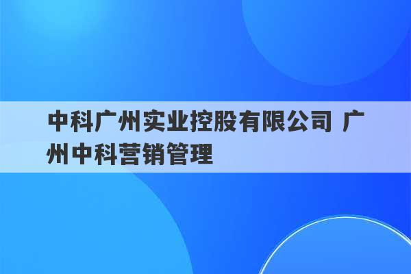 中科广州实业控股有限公司 广州中科营销管理