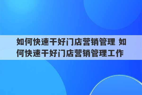 如何快速干好门店营销管理 如何快速干好门店营销管理工作