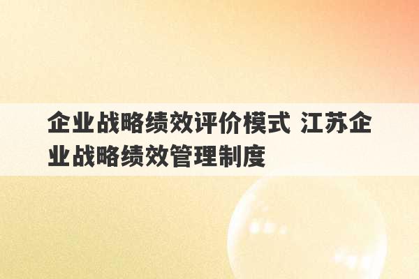 企业战略绩效评价模式 江苏企业战略绩效管理制度