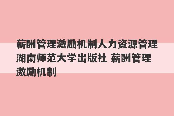 薪酬管理激励机制人力资源管理湖南师范大学出版社 薪酬管理激励机制