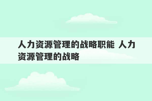 人力资源管理的战略职能 人力资源管理的战略