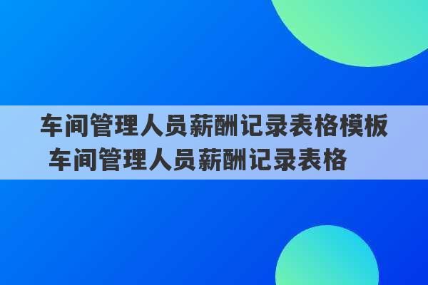 车间管理人员薪酬记录表格模板 车间管理人员薪酬记录表格