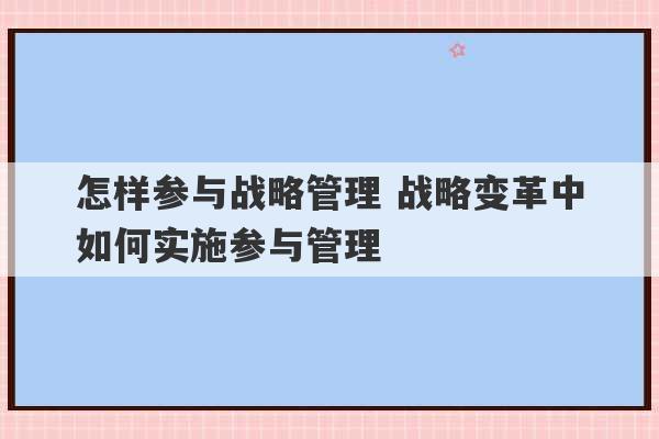 怎样参与战略管理 战略变革中如何实施参与管理