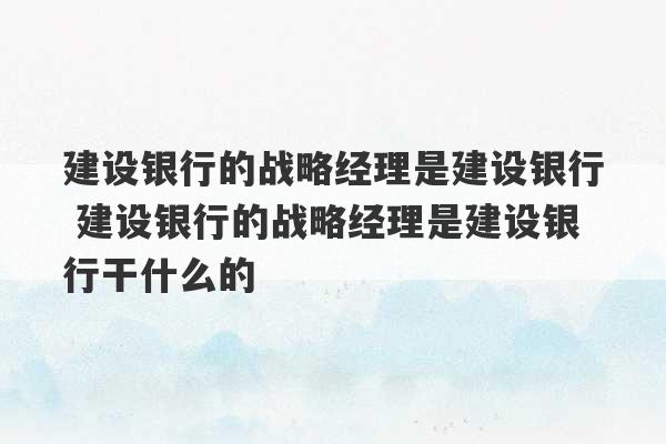 建设银行的战略经理是建设银行 建设银行的战略经理是建设银行干什么的