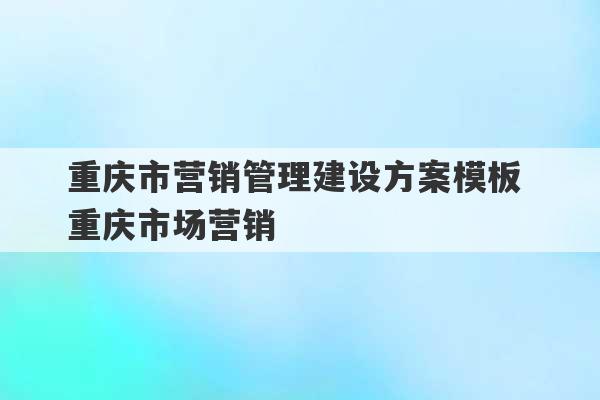 重庆市营销管理建设方案模板 重庆市场营销