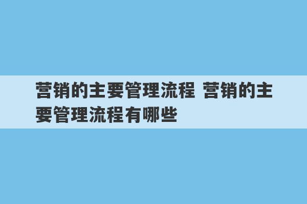 营销的主要管理流程 营销的主要管理流程有哪些