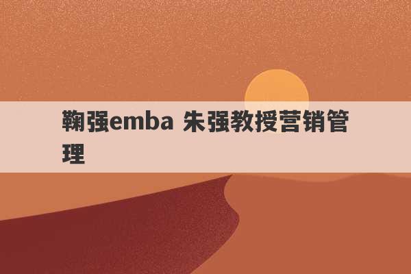 鞠强emba 朱强教授营销管理