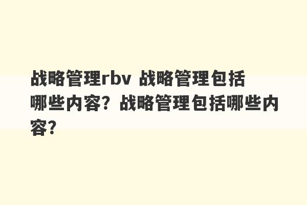 战略管理rbv 战略管理包括哪些内容？战略管理包括哪些内容？