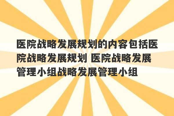 医院战略发展规划的内容包括医院战略发展规划 医院战略发展管理小组战略发展管理小组