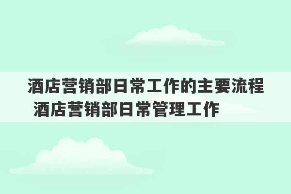 酒店营销部日常工作的主要流程 酒店营销部日常管理工作